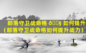 部落守卫战命格 🐧 如何提升（部落守卫战命格如何提升战力）